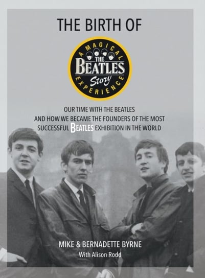 The Birth of The Beatles Story: Our Time with The Beatles and How We Became the Founders of the Most Mike Byrne