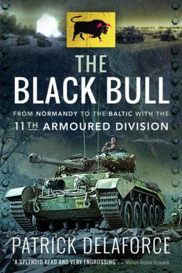 The Black Bull: From Normandy to the Baltic with the 11th Armoured Division Delaforce Patrick