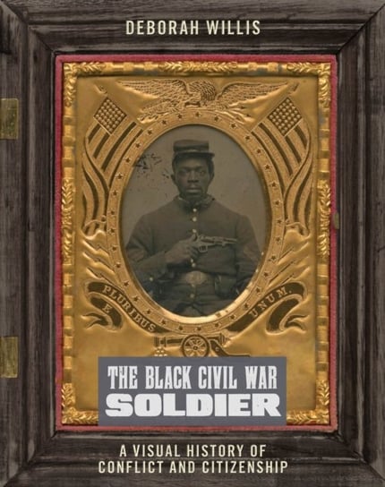 The Black Civil War Soldier: A Visual History of Conflict and Citizenship Deborah Willis
