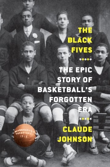 The Black Fives: The Epic Story of Basketballs Forgotten Era Claude Johnson