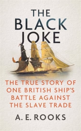 The Black Joke The True Story of One British Ships Battle Against the Slave Trade A. E. Rooks