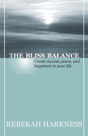 The Bliss Balance - Create Success, Peace, and Happiness in Your Life Harkness Rebekah