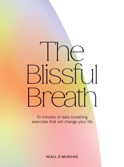 The Blissful Breath: 10 Minutes of Daily Breathing Exercises That Will Change Your Life Niall O Murchu