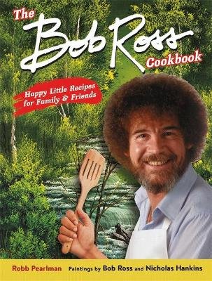 The Bob Ross Cookbook: Happy Little Recipes for Family and Friends Ross Bob