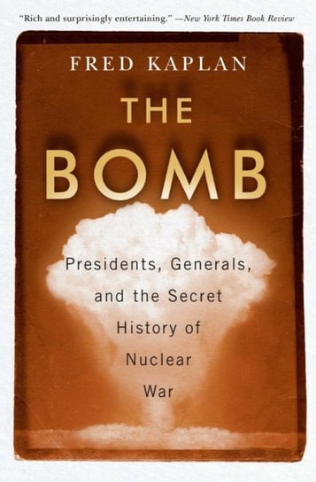 The Bomb: Presidents, Generals, and the Secret History of Nuclear War Kaplan Fred