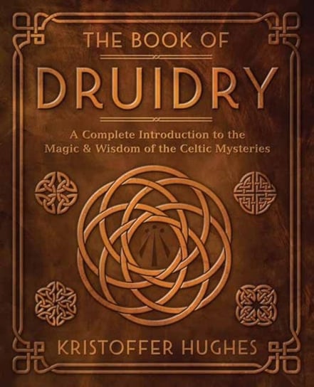 The Book of Druidry: A Complete Introduction to the Magic & Wisdom of the Celtic Mysteries Kristoffer Hughes