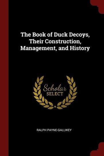 The Book of Duck Decoys, Their Construction, Management, and History Payne-Gallwey Ralph