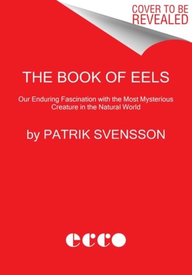 The Book of Eels: Our Enduring Fascination with the Most Mysterious Creature in the Natural World Svensson Patrik