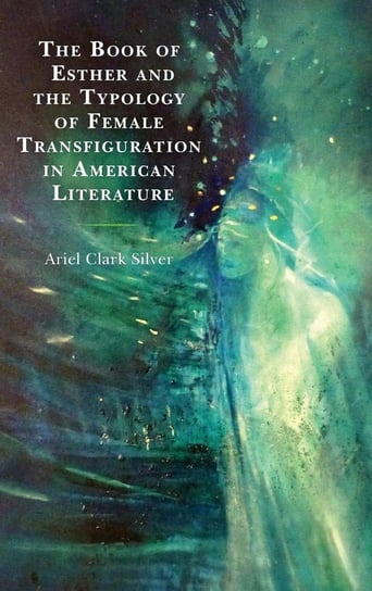 The Book of Esther and the Typology of Female Transfiguration in American Literature Silver Ariel Clark