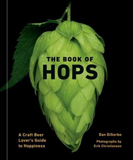 The Book of Hops: A Craft Beer Lovers Guide to Hoppiness Dan Disorbo, Erik Christiansen