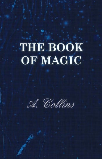 The Book of Magic - Being a Simple Description of Some Good Tricks and How to Do Them with Patter Collins A.