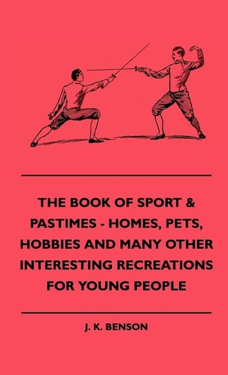 The Book of Sport & Pastimes - Homes, Pets, Hobbies and Many Other Interesting Recreations for Young People Benson J. K.
