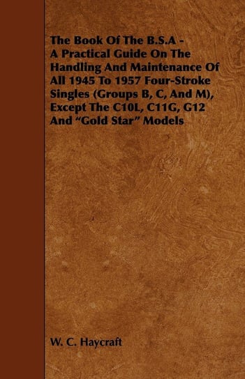 The Book of the B.S.a - A Practical Guide on the Handling and Maintenance of All 1945 to 1957 Four-Stroke Singles (Groups B, C, and M), Except the C10 Haycraft W. C.