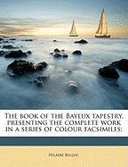 The Book of the Bayeux Tapestry, Presenting the Complete Work in a Series of Colour Facsimiles Belloc Hilaire