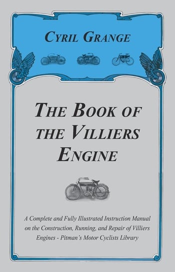 The Book of the Villiers Engine - A Complete and Fully Illustrated Instruction Manual on the Construction, Running, and Repair of Villiers Engines - Pitman's Motor Cyclists Library Grange Cyril