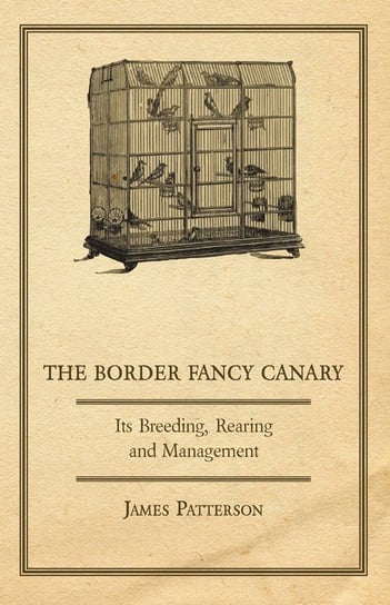 The Border Fancy Canary - Its Breeding, Rearing And Management Patterson James