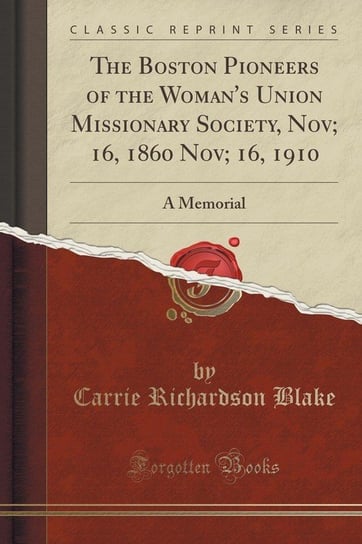 The Boston Pioneers of the Woman's Union Missionary Society, Nov; 16, 1860 Nov; 16, 1910 Blake Carrie Richardson