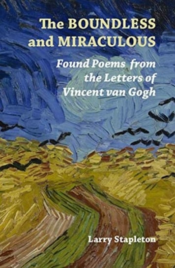 The Boundless and Miraculous: Found Poems in the Letters of Vincent Van Gogh Larry Stapleton