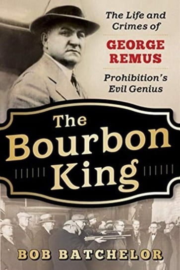 The Bourbon King: The Life and Crimes of George Remus, Prohibitions Evil Genius Batchelor Bob