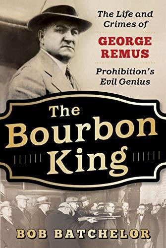 The Bourbon King: The Life and Crimes of George Remus, Prohibitions Evil Genius Bob Batchelor