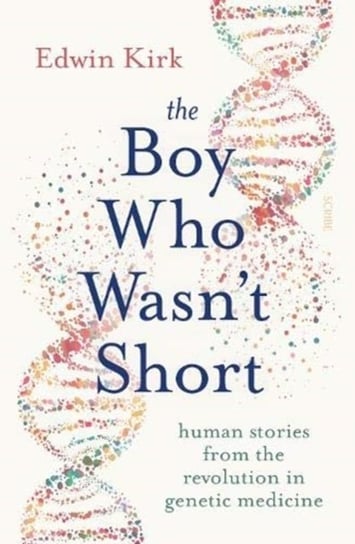 The Boy Who Wasnt Short: human stories from the revolution in genetic medicine Edwin Kirk