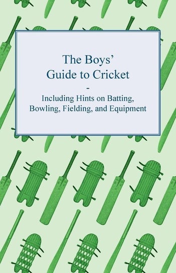 The Boys' Guide to Cricket - Including Hints on Batting, Bowling, Fielding, and Equipment Anon