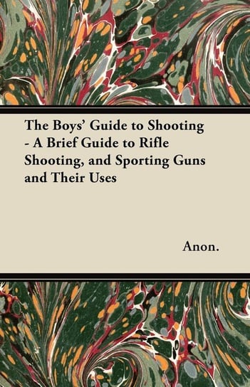 The Boys' Guide to Shooting - A Brief Guide to Rifle Shooting, and Sporting Guns and Their Uses Anon