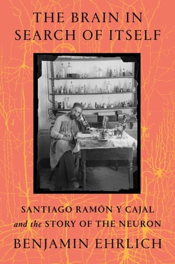 The Brain in Search of Itself: Santiago Ramon y Cajal and the Story of the Neuron Benjamin Ehrlich