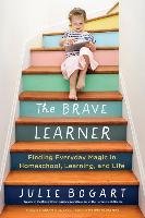 The Brave Learner: Finding Everyday Magic in Homeschool, Learning, and Life Bogart Julie