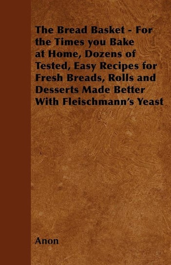 The Bread Basket - For the Times you Bake at Home, Dozens of Tested, Easy Recipes for Fresh Breads, Rolls and Desserts Made Better With Fleischmann's Yeast Anon