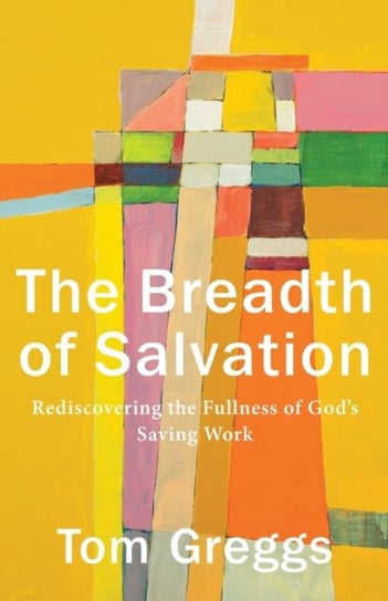 The Breadth of Salvation: Rediscovering the Fullness of Gods Saving Work Tom Greggs