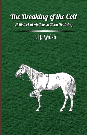 The Breaking of the Colt - A Historical Article on Horse Training Walsh J. H.