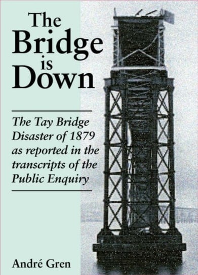 The Bridge is Down! Dramatic Eye-witness Accounts of the Tay Bridge Disaster Andre Gren