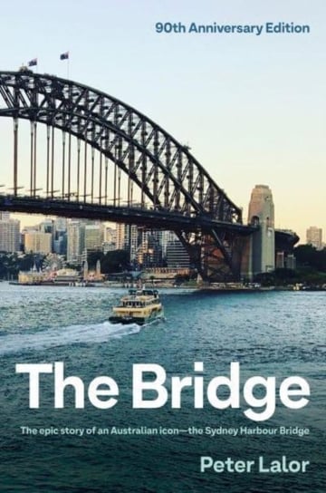 The Bridge: The epic story of an Australian icon - the Sydney Harbour Bridge Peter Lalor