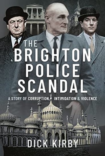 The Brighton Police Scandal. A Story of Corruption, Intimidation & Violence Dick Kirby