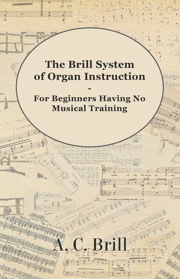 The Brill System of Organ Instruction - For Beginners Having No Musical Training - With Registrations for the Hammond Organ, Pipe Organ, and Directions for the use of the Hammond Solovox A. C. Brill