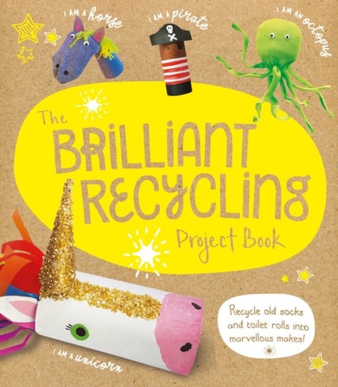 The Brilliant Recycling Project Book: Recycle old socks and toilet rolls into marvellous makes! Sara Stanford