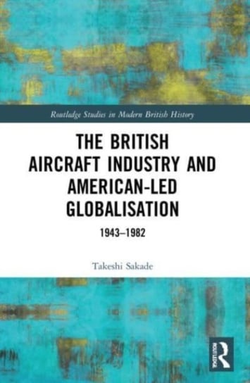 The British Aircraft Industry and American-led Globalisation: 1943-1982 Opracowanie zbiorowe