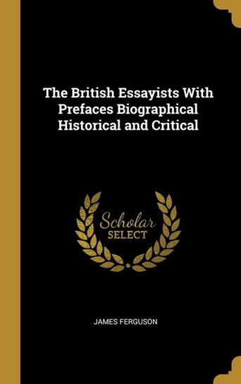 The British Essayists With Prefaces Biographical Historical and Critical Ferguson James