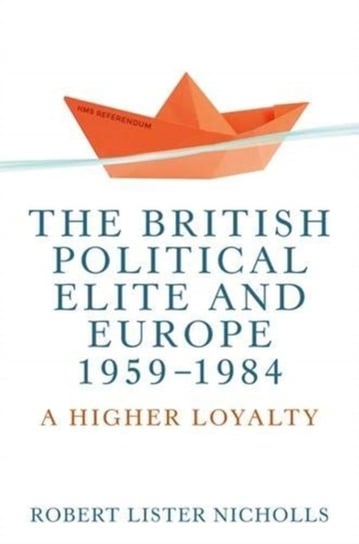 The British Political Elite and Europe, 1959-1984: A Higher Loyalty Bob Nicholls
