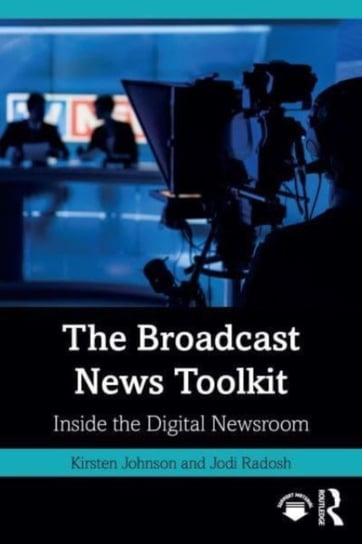 The Broadcast News Toolkit: Inside the Digital Newsroom Kirsten Johnson