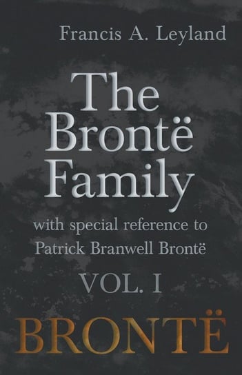 The Brontë Family - With Special Reference to Patrick Branwell Brontë - Vol. I Leyland Francis A.