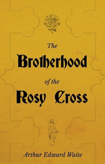 The Brotherhood of the Rosy Cross - A History of the Rosicrucians Waite Arthur Edward