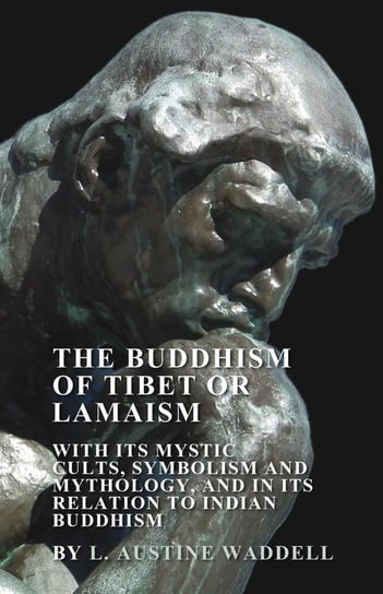The Buddhism of Tibet or Lamaism - With Its Mystic Cults, Symbolism and Mythology, and in Its Relation to Indian Buddhism Waddell L. Austine