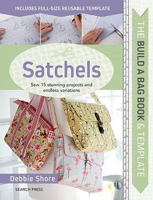The Build a Bag Book: Satchels: Sew 15 Stunning Projects and Endless Variations Shore Debbie