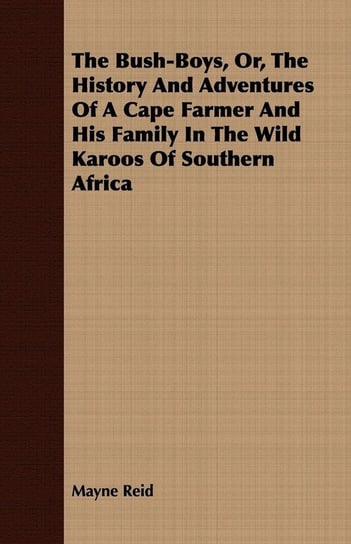 The Bush-Boys, Or, the History and Adventures of a Cape Farmer and His Family in the Wild Karoos of Southern Africa Reid Mayne