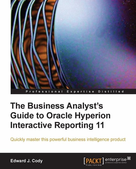 The Business Analyst's Guide to Oracle Hyperion Interactive Reporting 11 Edward J. Cody