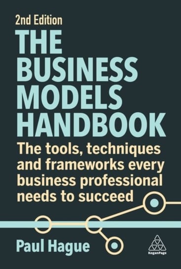 The Business Models Handbook: The Tools, Techniques and Frameworks Every Business Professional Needs to Succeed Hague Paul