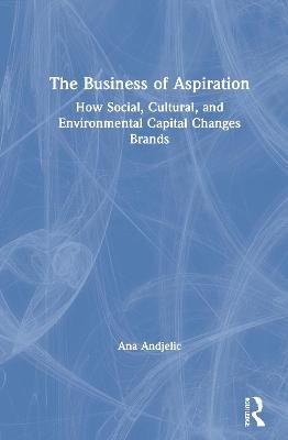 The Business of Aspiration: How Social, Cultural, and Environmental Capital Changes Brands Ana Andjelic