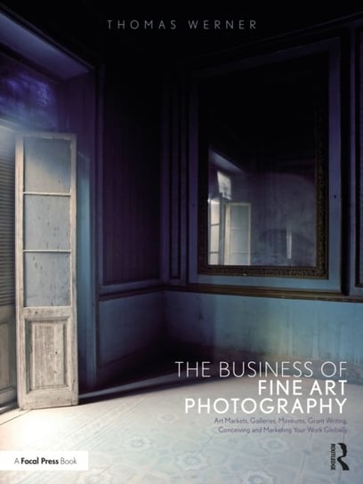 The Business of Fine Art Photography: Art Markets, Galleries, Museums, Grant Writing, Conceiving and Marketing Your Work Globally Opracowanie zbiorowe